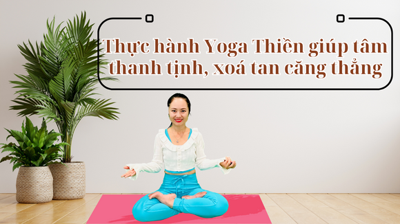 THỰC HÀNH YOGA THIỀN GIÚP TÂM THANH TỊNH, XOÁ BAY CĂNG THẲNG!