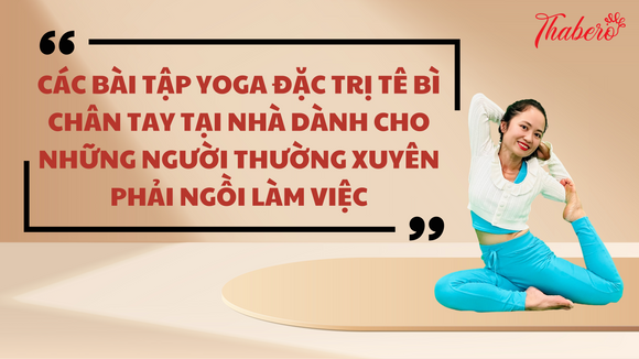 Các Bài Tập Yoga Đặc Trị Tê Bì Chân Tay Tại Nhà Dành Cho Những Người Thường Xuyên Phải Ngồi Làm Việc