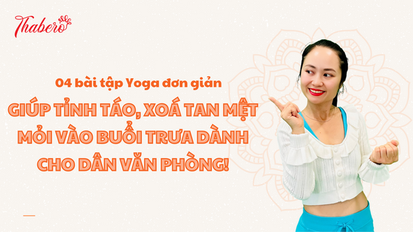 4 BÀI TẬP YOGA ĐƠN GIẢN GIÚP TỈNH TÁO, XOÁ TAN MỆT MỎI VÀO BUỔI TRƯA DÀNH CHO DÂN VĂN PHÒNG!